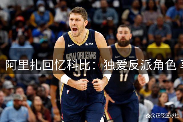 阿里扎回忆科比：独爱反派角色 享受客场嘘声